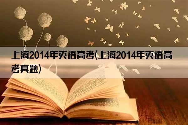 上海2014年英语高考(上海2014年英语高考真题)