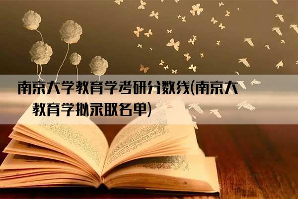 南京大学教育学考研分数线(南京大学教育学拟录取名单)