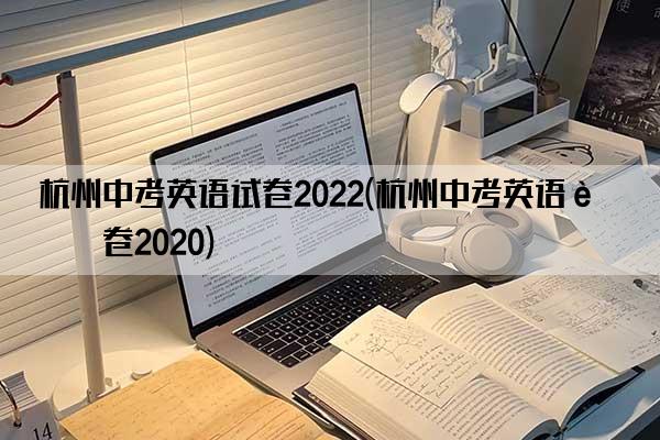 杭州中考英语试卷2022(杭州中考英语试卷2020)