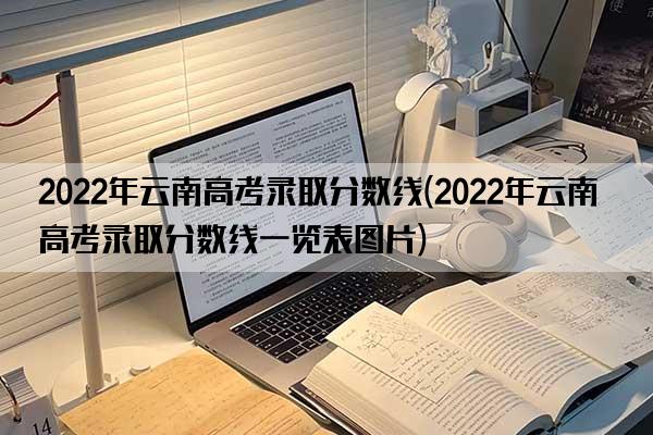 2022年云南高考录取分数线(2022年云南高考录取分数线一览表图片)