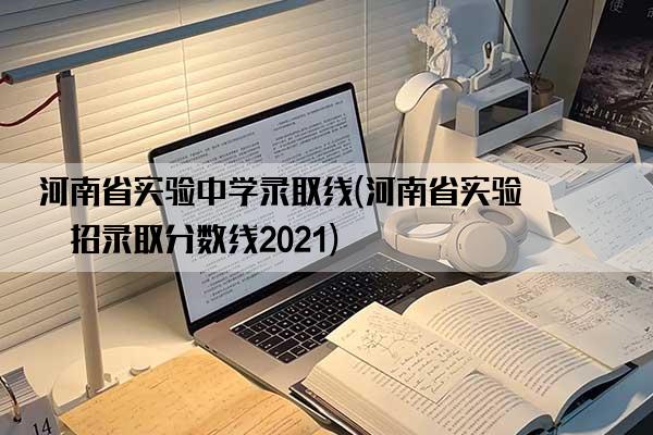 河南省实验中学录取线(河南省实验中招录取分数线2021)