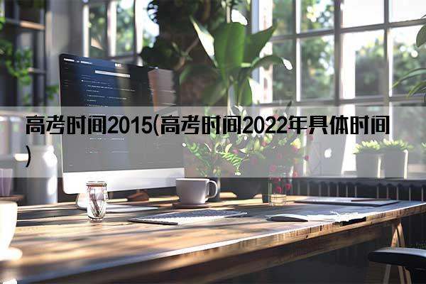 高考时间2015(高考时间2022年具体时间)