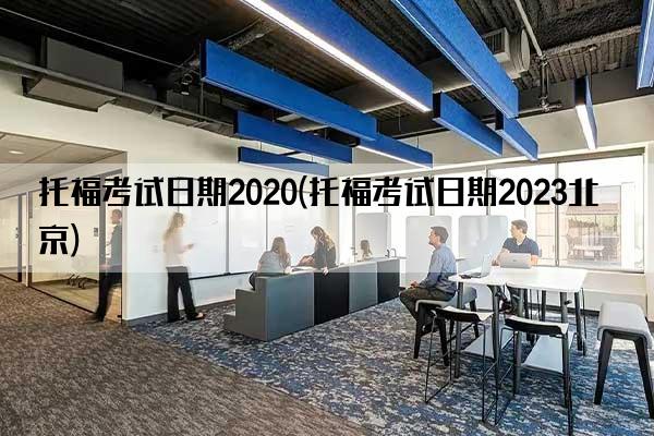 托福考试日期2020(托福考试日期2023北京)